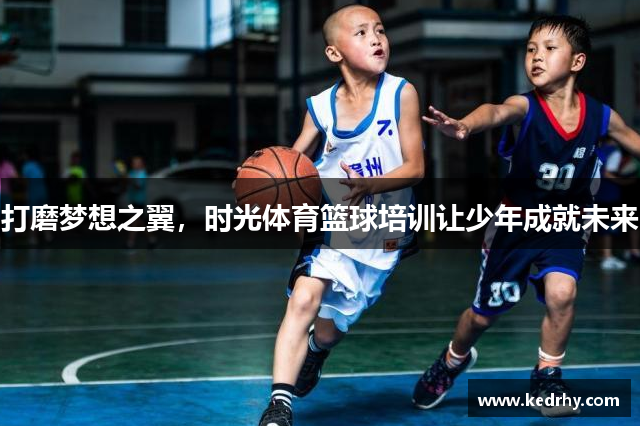 打磨梦想之翼，时光体育篮球培训让少年成就未来