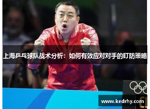 上海乒乓球队战术分析：如何有效应对对手的盯防策略