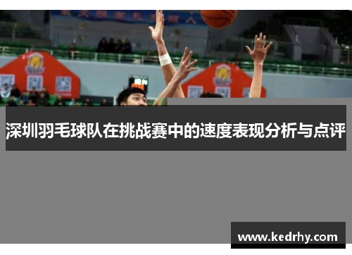 深圳羽毛球队在挑战赛中的速度表现分析与点评