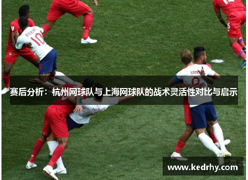 赛后分析：杭州网球队与上海网球队的战术灵活性对比与启示