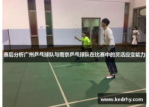 赛后分析广州乒乓球队与南京乒乓球队在比赛中的灵活应变能力