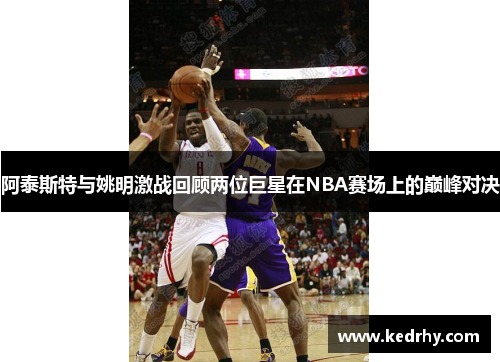 阿泰斯特与姚明激战回顾两位巨星在NBA赛场上的巅峰对决