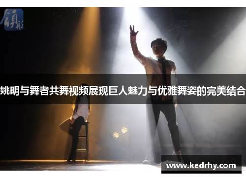姚明与舞者共舞视频展现巨人魅力与优雅舞姿的完美结合