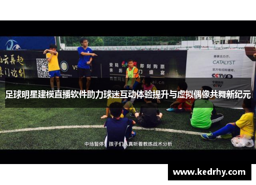 足球明星建模直播软件助力球迷互动体验提升与虚拟偶像共舞新纪元