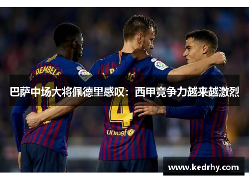 巴萨中场大将佩德里感叹：西甲竞争力越来越激烈