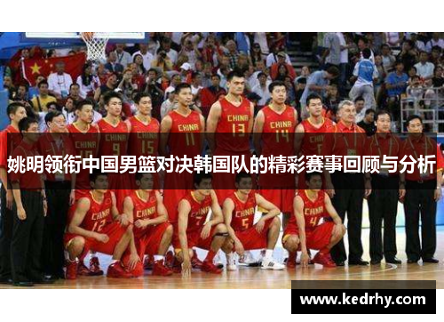 姚明领衔中国男篮对决韩国队的精彩赛事回顾与分析
