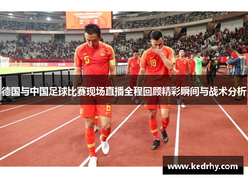 德国与中国足球比赛现场直播全程回顾精彩瞬间与战术分析