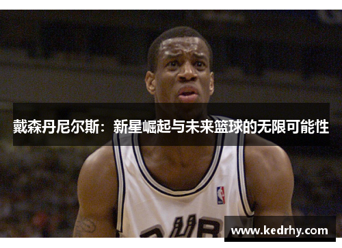 戴森丹尼尔斯：新星崛起与未来篮球的无限可能性