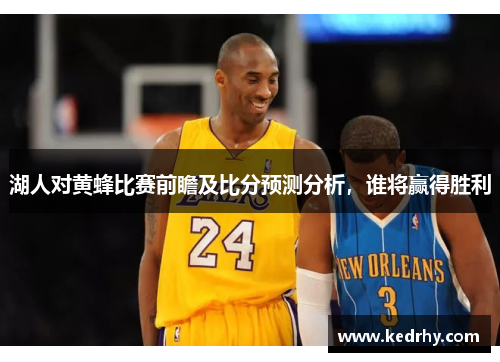 湖人对黄蜂比赛前瞻及比分预测分析，谁将赢得胜利